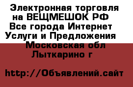 Электронная торговля на ВЕЩМЕШОК.РФ - Все города Интернет » Услуги и Предложения   . Московская обл.,Лыткарино г.
